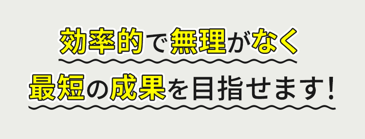 効率的で無理がなく最短の成果を目指せます！