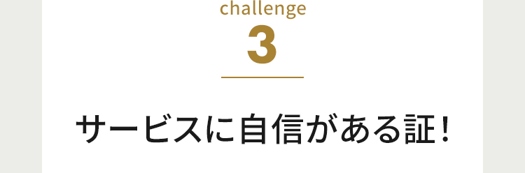 challenge3 サービスに自信がある証！