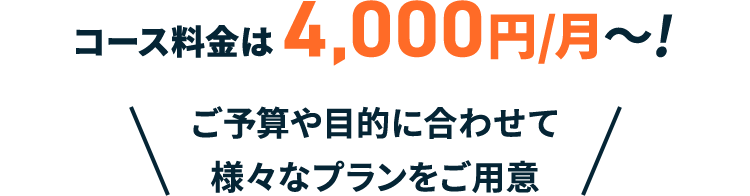  コース料金は 4,000円/月～！ご予算や目的に合わせて様々なプランをご用意