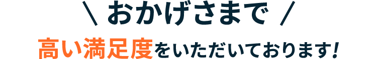 おかげさまで高い満足度をいただいております!