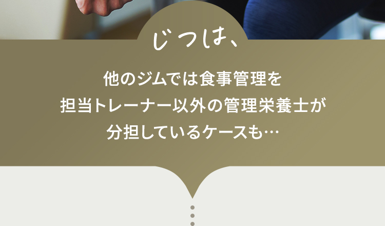 じつは、他のジムでは食事管理を担当トレーナー以外の管理栄養士が分担しているケースも…