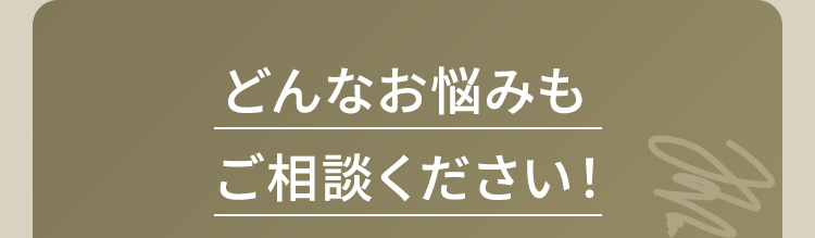 どんなお悩みもご相談ください！