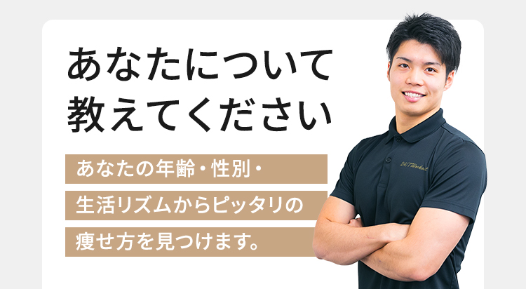 あなたについて教えてください あなたの年齢・性別・生活リズムからピッタリの痩せ方を見つけます。