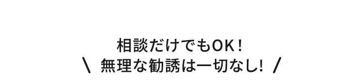 相談だけでもOK！無理な勧誘は一切なし!