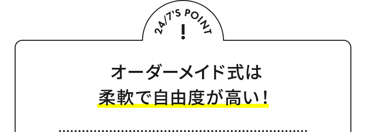 24/7'S POINT オーダーメイド式は柔軟で自由度が高い！