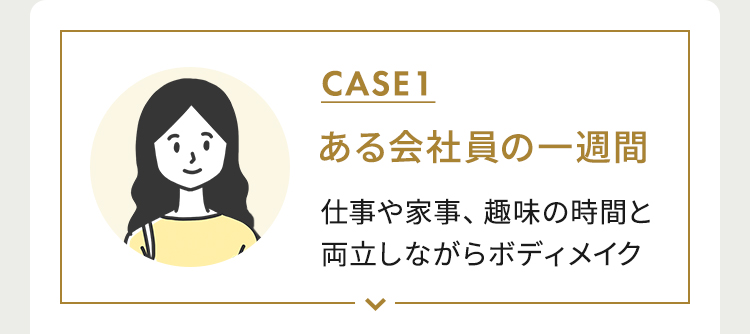 CASE1 ある会社員の一週間 仕事や家事、趣味の時間と両立しながらボディメイク