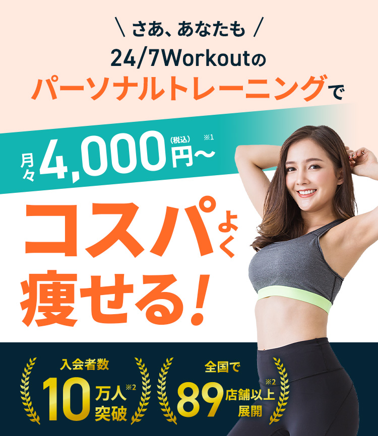 さあ、あなたも24/7Workoutのパーソナルトレーニングで月々4,000円～（税込）※1 コスパよく痩せる! 入会者数10万人突破※2 全国で89店舗以上展開※2