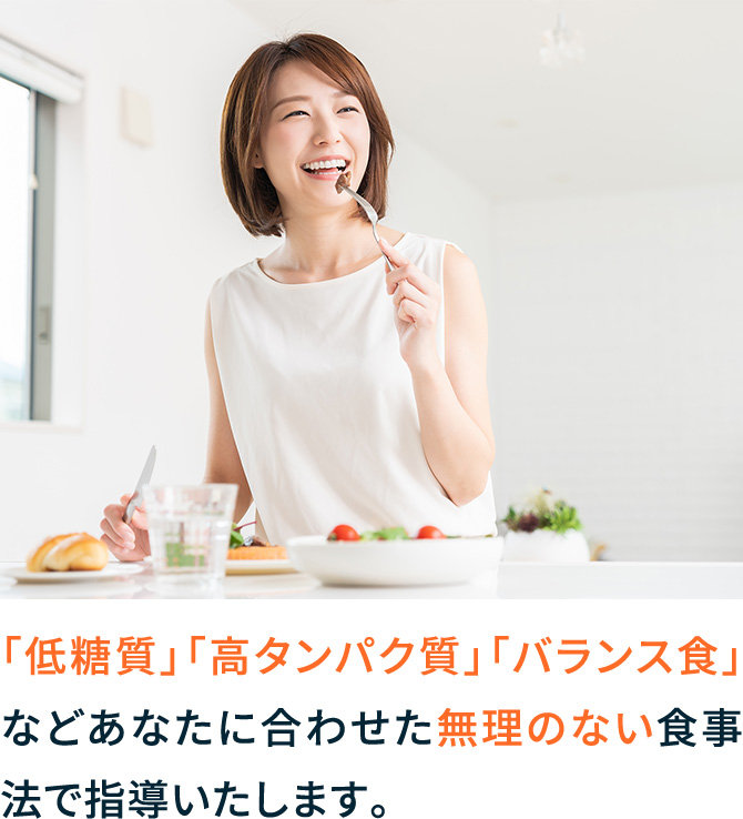 「低糖質」「高タンパク質」「バランス食」などあなたに合わせた無理のない食事法で指導いたします。