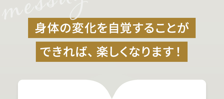 身体の変化を自覚することができれば、楽しくなります！