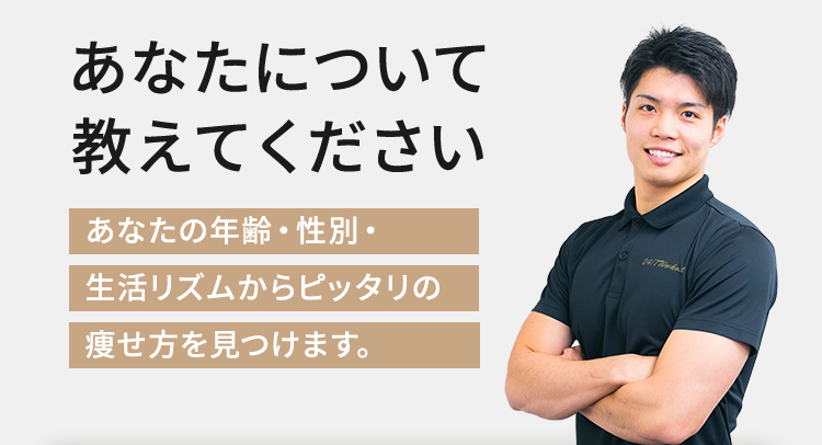 あなたについて教えてください あなたの年齢・性別・生活リズムからピッタリの痩せ方を見つけます。