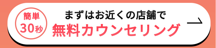 まずはお近くの店舗で無料カウンセリング
